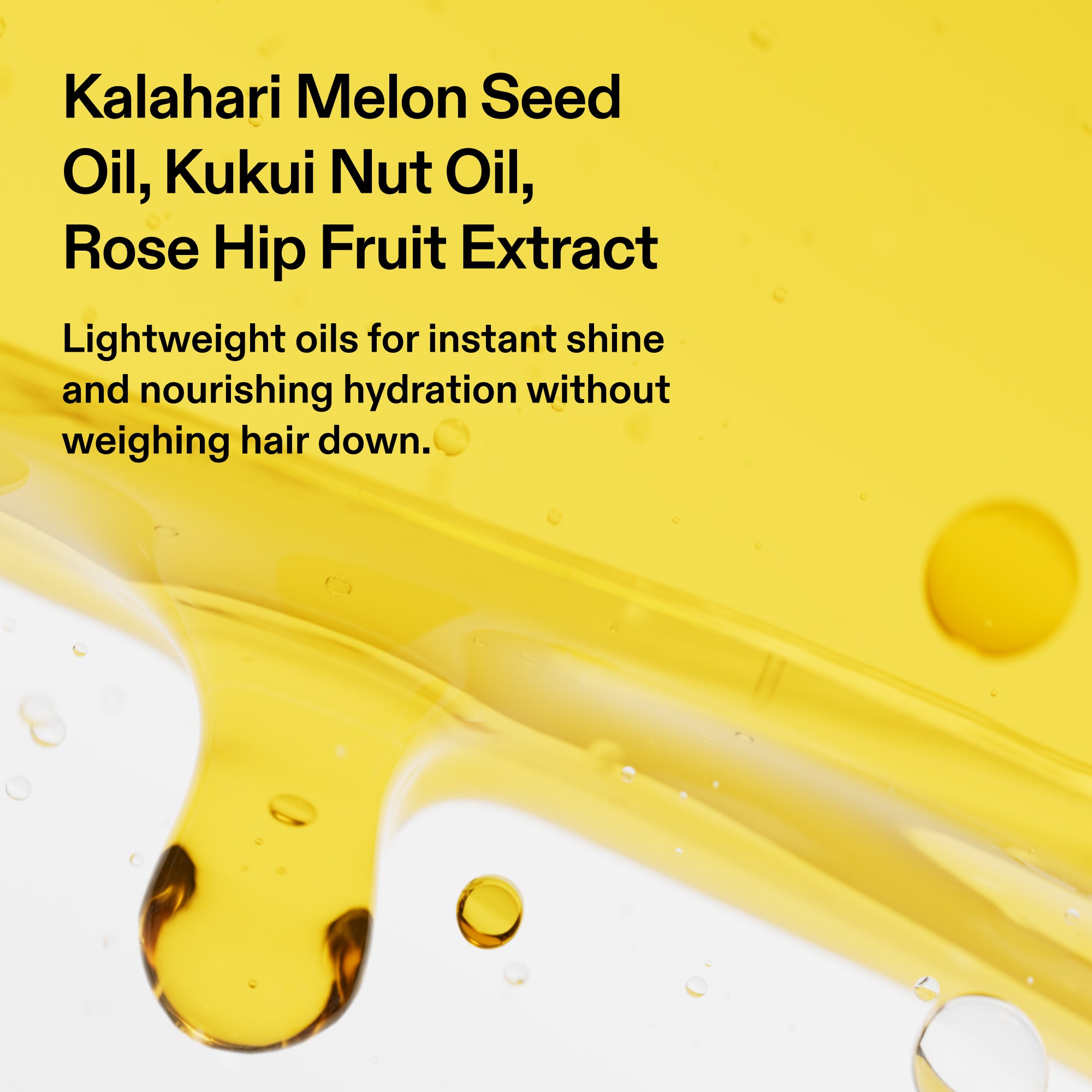 Un'immagine del prodotto su uno sfondo giallo vivace che mostra un primo piano artistico in macro di bolle d'olio traslucide e onde fluide. Sul lato sinistro, un testo in grassetto nero recita: "Olio di semi di melone del Kalahari, olio di noci di kukui, estratto di rosa canina", seguito dal sottotesto descrittivo: "Oli leggeri per una lucentezza istantanea e un'idratazione nutriente senza appesantire i capelli".