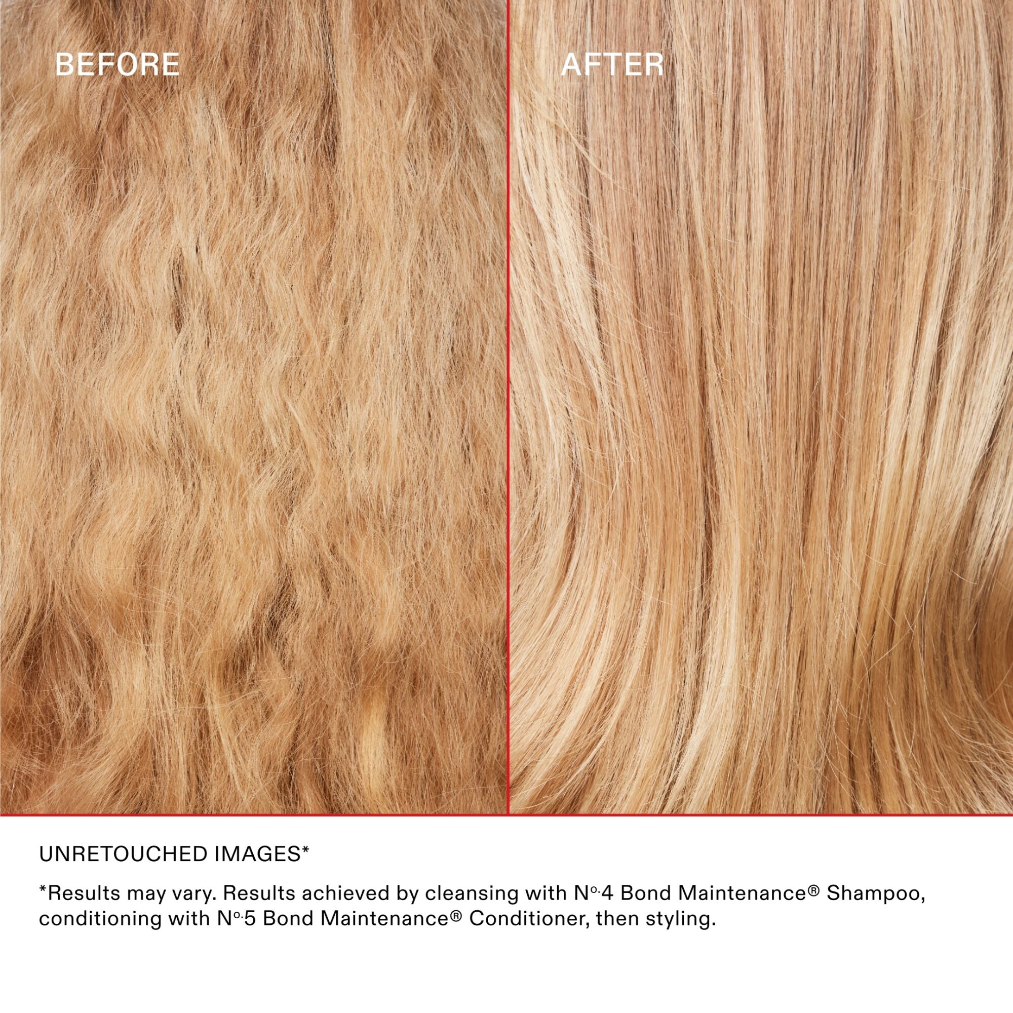 PRIMA

DOPO

Testo della clausola di esclusione della responsabilità
IMMAGINI NON RITOCCATE

*I risultati possono variare. Risultati ottenuti detergendo i capelli con Nº.4 Bond Maintenance® Shampoo, utilizzando Nº.5 Bond Maintenance® Conditioner, quindi procedendo con lo styling.