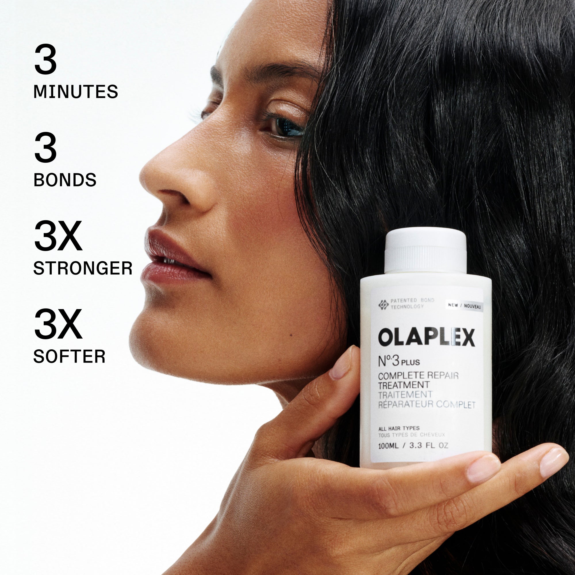 3 MINUTI

3 LEGAMI

3 VOLTE PIÙ FORTI

3 VOLTE PIÙ MORBIDI

UNA PERSONA CHE TIENE OLAPLEX

N°.3 PLUS COMPLETE REPAIR TREATMENT / TRATTAMENTO RIPARATORE COMPLETO

TUTTI I TIPI DI CAPELLI / TOUS TYPES DE CHEVEUX

100 ML / 3,3 FL OZ