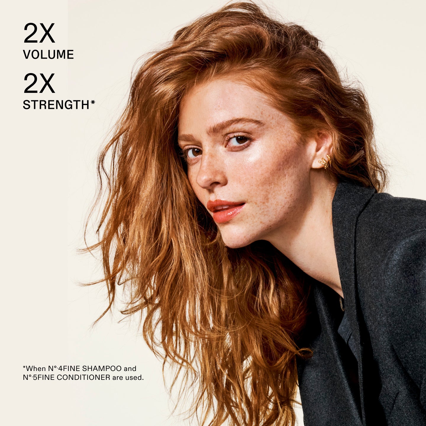 2X VOLUME

2X STRENGTH*

disclaimer:

*When Nº.4FINE SHAMPOO and Nº.5FINE CONDITIONER are used.

Woman with voluminous hair against a beige background, promoting hair product claims.