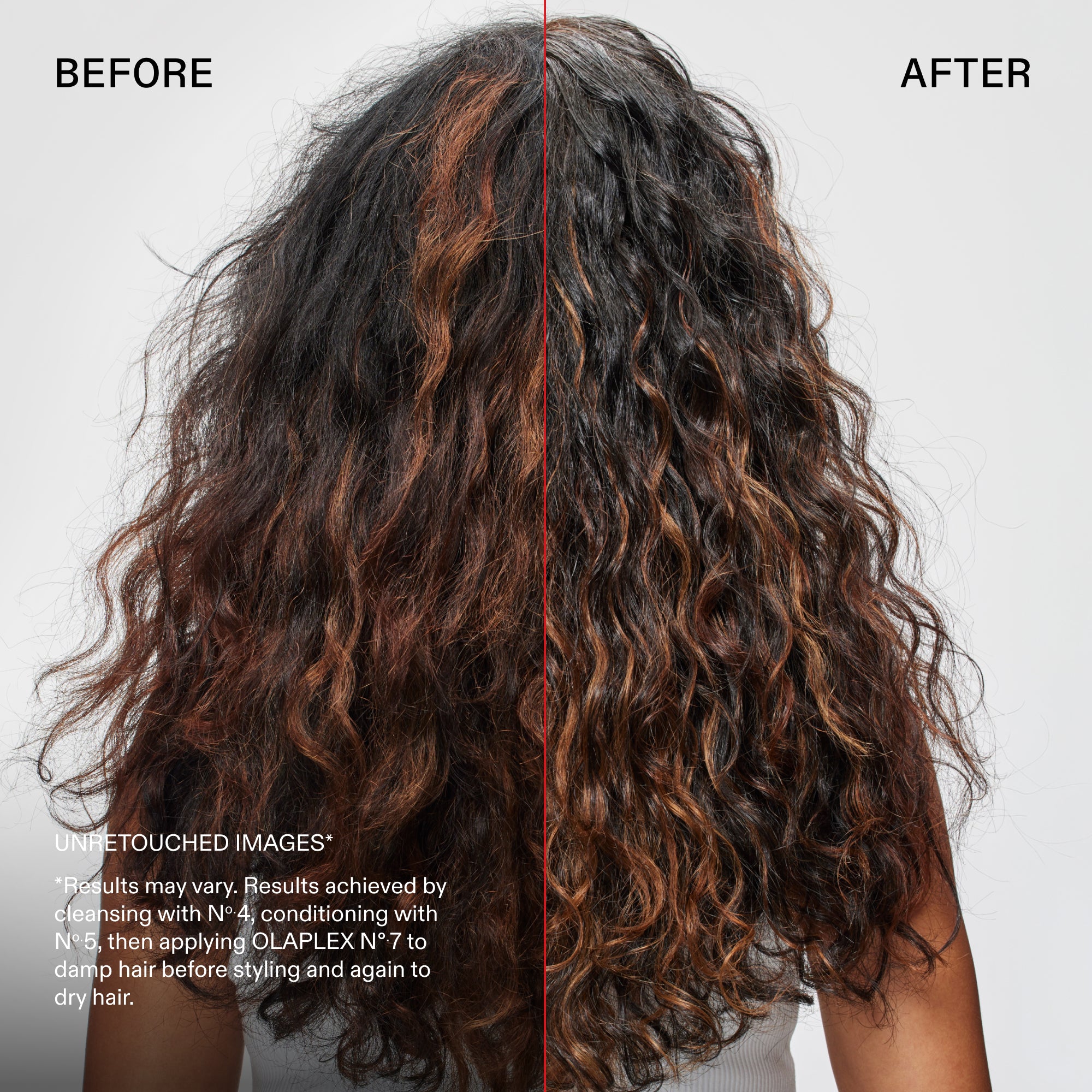 Before and after

UNRETOUCHED IMAGES*
*Results may vary. Results achieved by cleansing with Nº.4, conditioning with No.5, then applying OLAPLEX N°7 to damp hair before styling and again to dry hair.