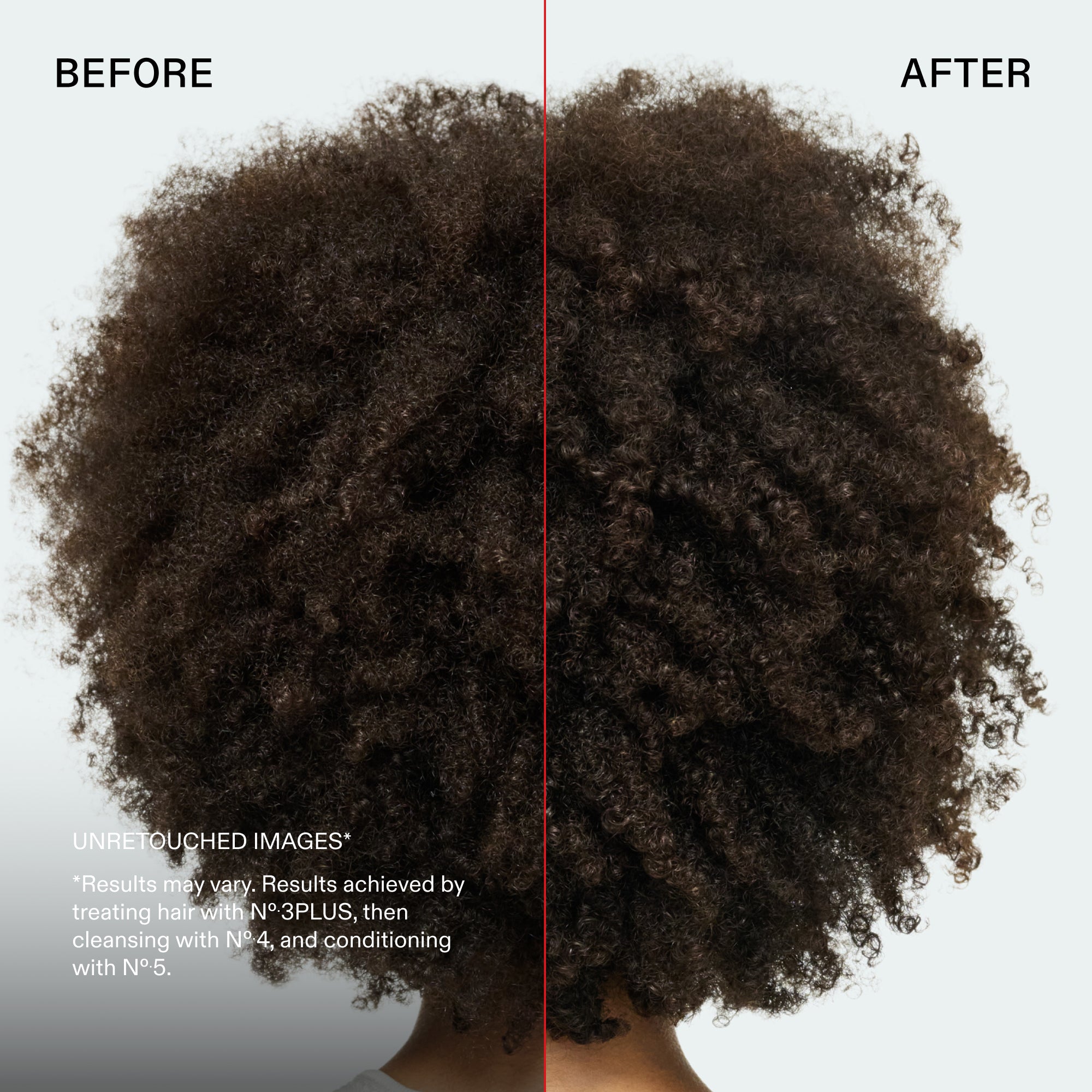 Prima e dopo
IMMAGINI NON RITOCCATE*
*I risultati possono variare. Risultati ottenuti trattando i capelli con N°.3PLUS, quindi detergendo con N°.4 e applicando il balsamo N°.5.