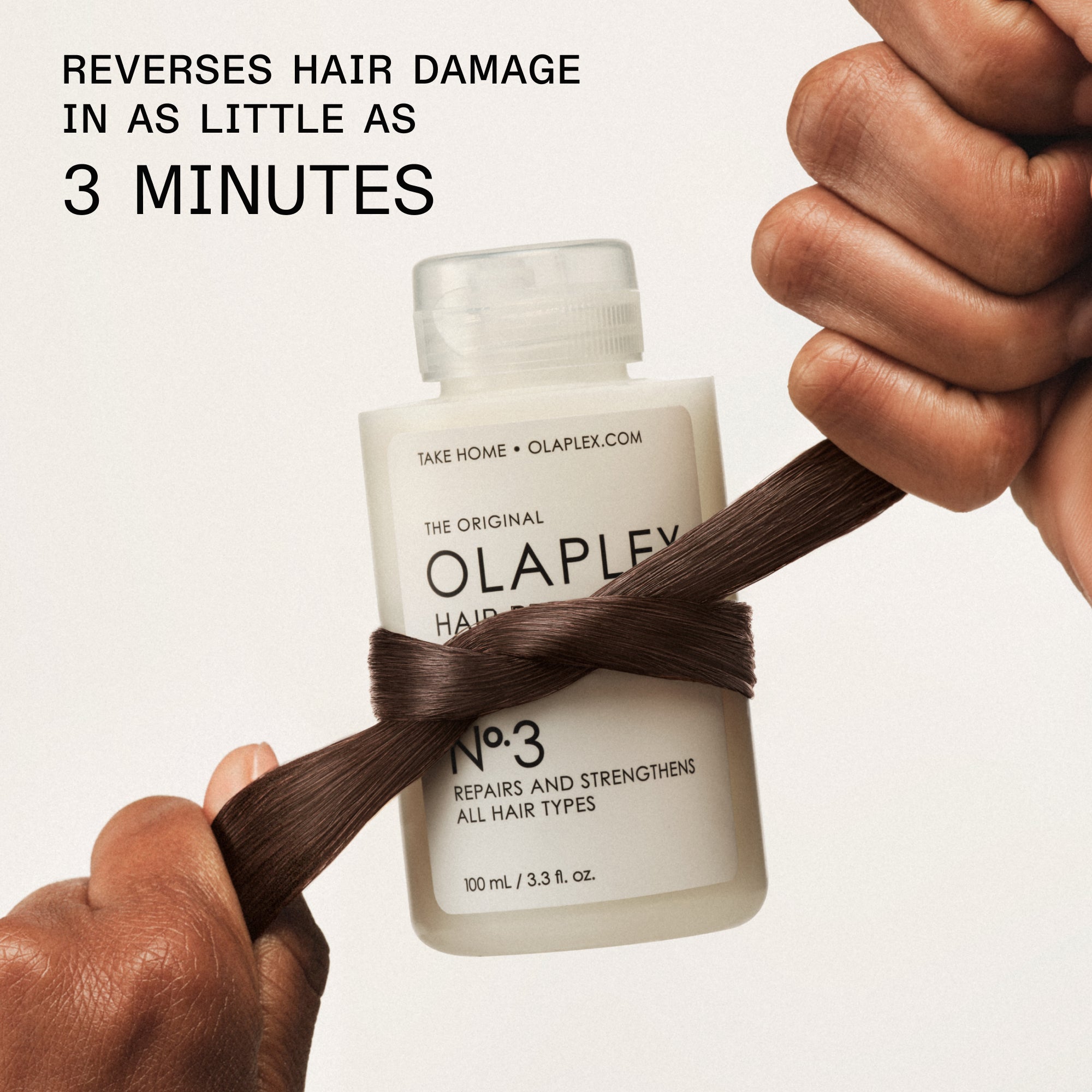 Main Text: REVERSES HAIR DAMAGE IN AS LITTLE AS 3 MINUTES

Bottle Text:
TAKE HOME • OLAPLEX.COM
THE ORIGINAL OLAPLEX
No. 3
REPAIRS AND STRENGTHENS ALL HAIR TYPES
100 mL / 3.3 fl. oz.