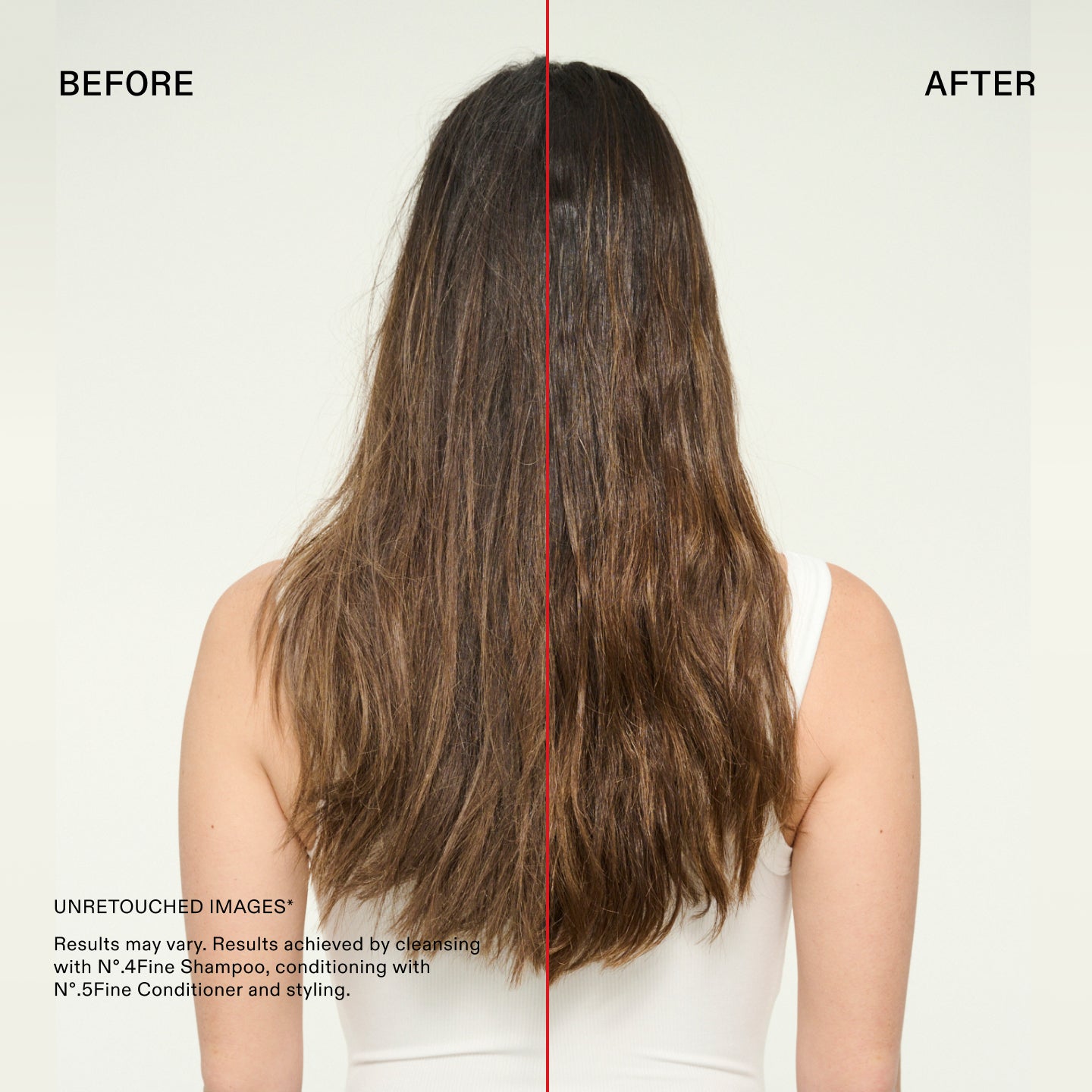 Prima e dopo

IMMAGINI NON RITOCCATE*
I risultati possono variare. Risultati ottenuti utilizzando N°.4Fine Shampoo per la detersione, N°.5Fine Conditioner come balsamo e procedendo con lo styling.