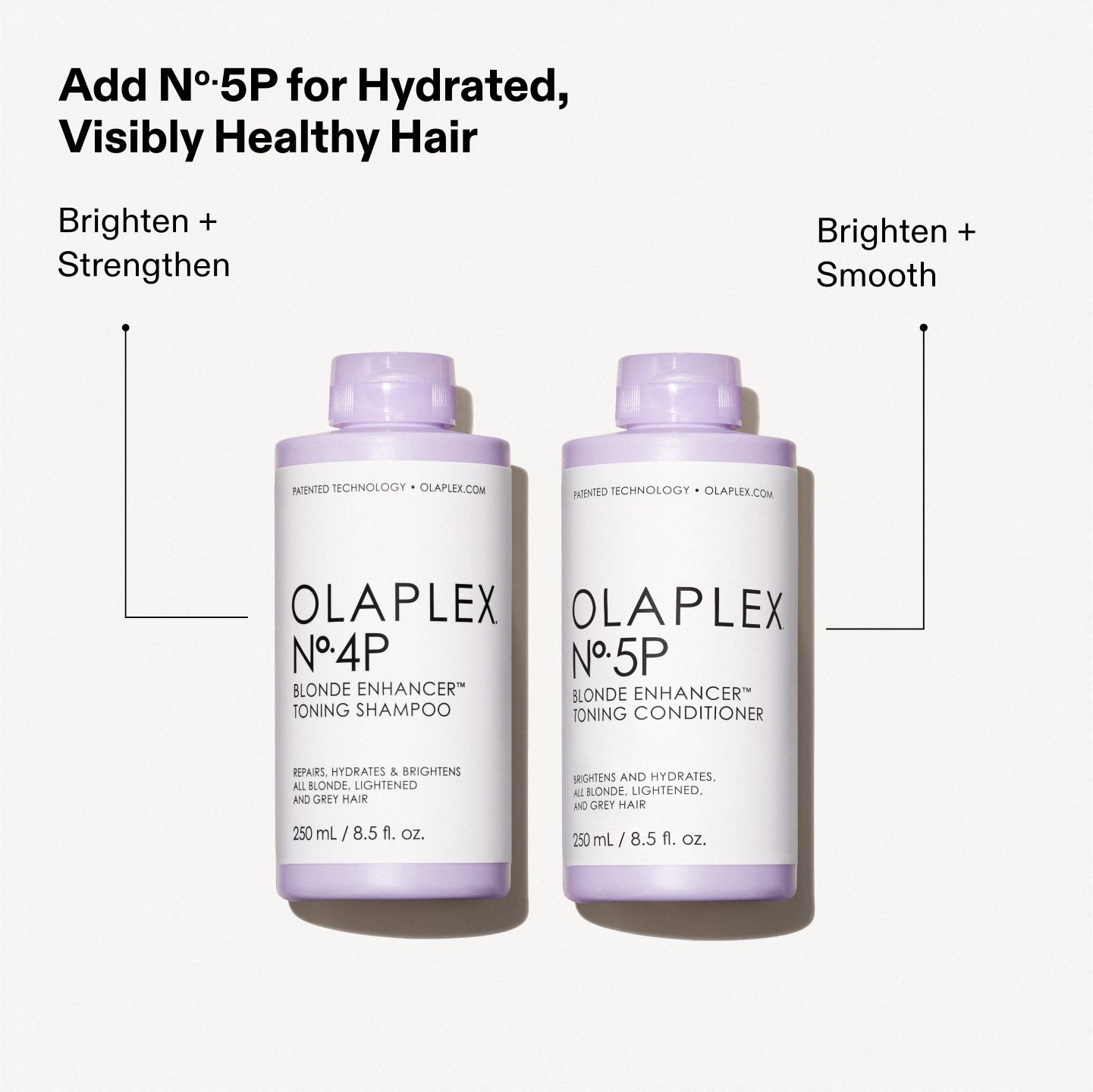 Aggiungi Nº.5P per capelli idratati e visibilmente sani

Illumina + Rinforza Illumina + Leviga

OLAPLEX Nº.4P BLONDE ENHANCER™ TONING SHAMPOO RIPARA, IDRATA E ILLUMINA TUTTI I CAPELLI BIONDI, DECOLORATI E GRIGI. 250 mL / 8,5 fl. oz.

OLAPLEX Nº.5P BLONDE ENHANCER™ TONING CONDITIONER RIPARA E IDRATA TUTTI I CAPELLI BIONDI, SCHIARITI E GRIGI. 250 mL / 8,5 fl. oz.